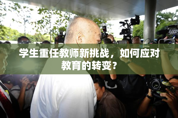 学生重任教师新挑战，如何应对教育的转变？