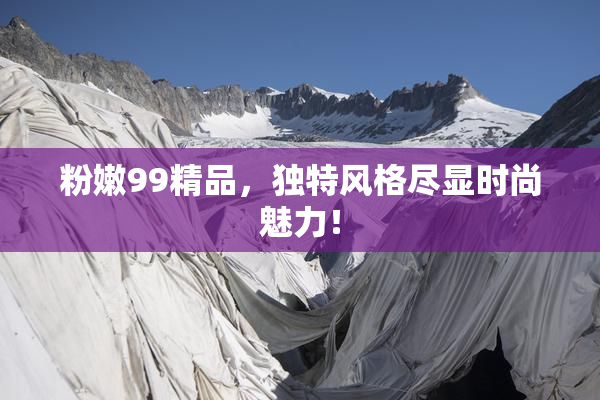 粉嫩99精品，独特风格尽显时尚魅力！
