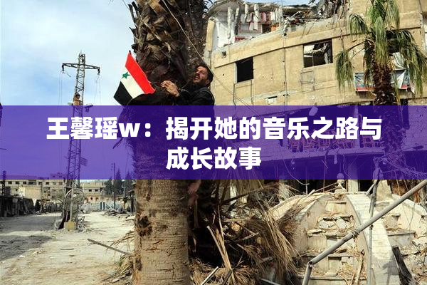 王馨瑶w：揭开她的音乐之路与成长故事