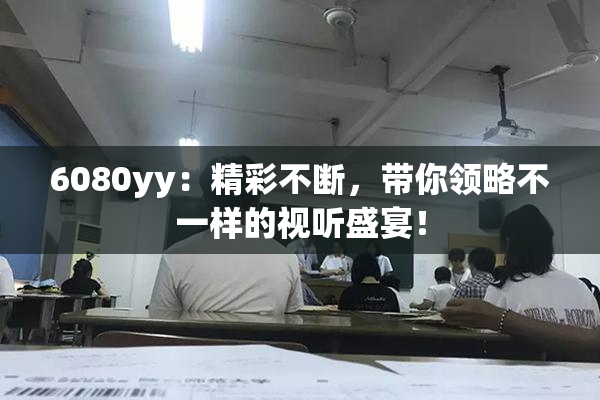 6080yy：精彩不断，带你领略不一样的视听盛宴！