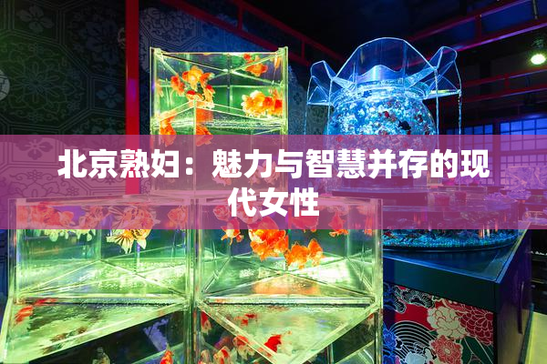 北京熟妇：魅力与智慧并存的现代女性
