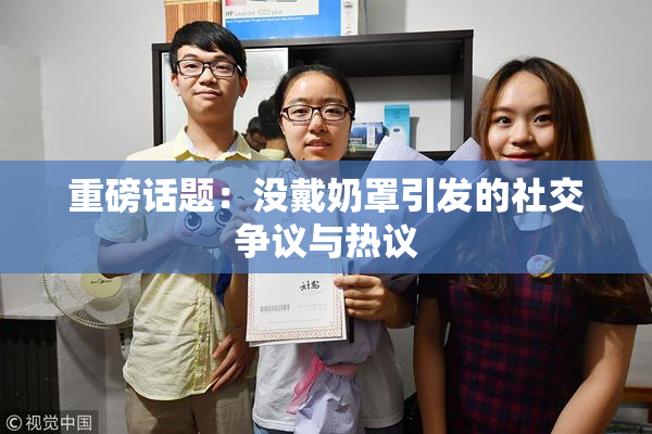 重磅话题：没戴奶罩引发的社交争议与热议