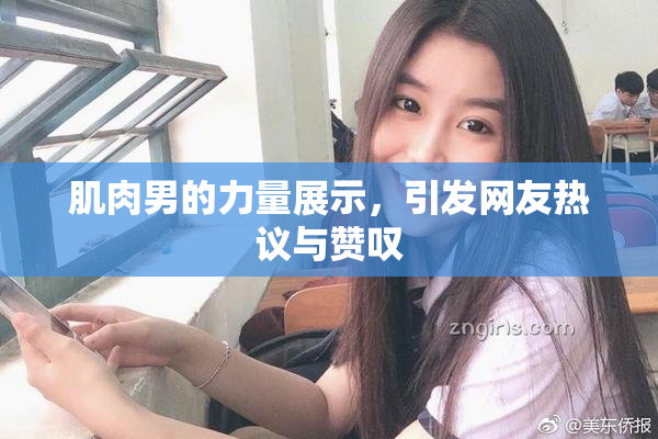 肌肉男的力量展示，引发网友热议与赞叹