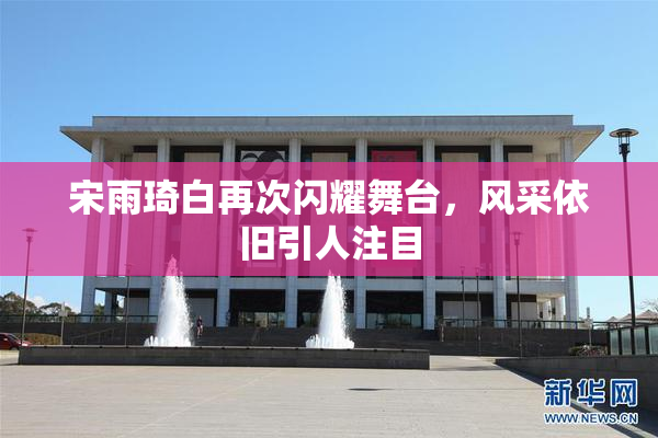 宋雨琦白再次闪耀舞台，风采依旧引人注目