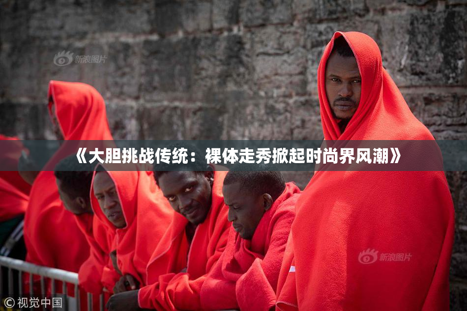 《大胆挑战传统：裸体走秀掀起时尚界风潮》