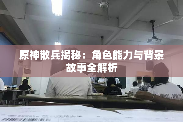 原神散兵揭秘：角色能力与背景故事全解析