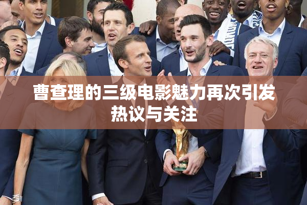 曹查理的三级电影魅力再次引发热议与关注