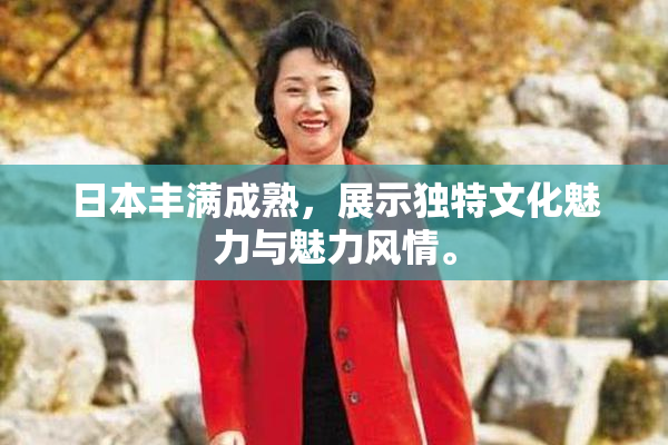 日本丰满成熟，展示独特文化魅力与魅力风情。