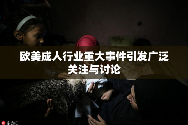 欧美成人行业重大事件引发广泛关注与讨论