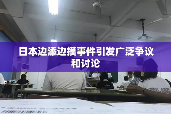 日本边添边摸事件引发广泛争议和讨论