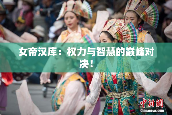 女帝汉库：权力与智慧的巅峰对决！