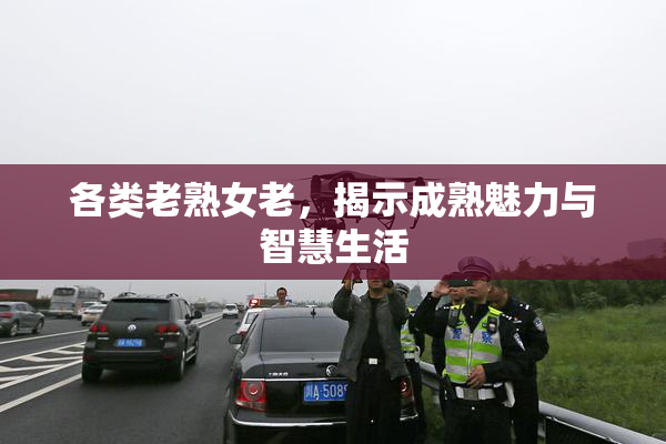 各类老熟女老，揭示成熟魅力与智慧生活