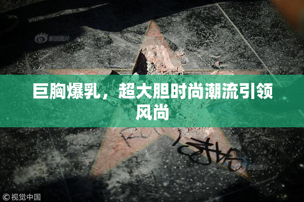 巨胸爆乳，超大胆时尚潮流引领风尚