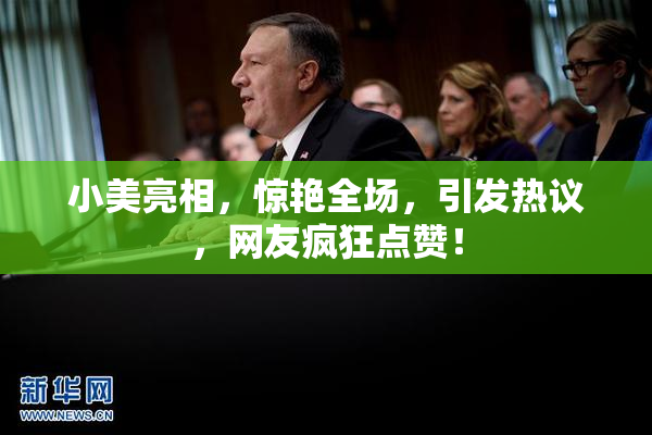 小美亮相，惊艳全场，引发热议，网友疯狂点赞！