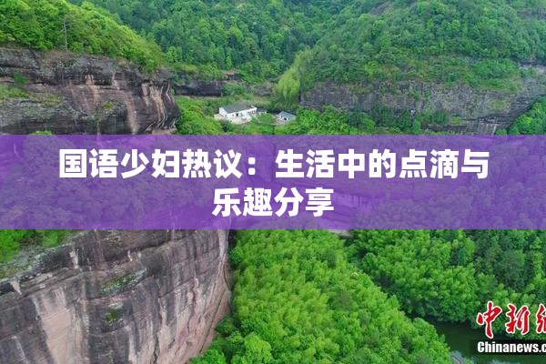 国语少妇热议：生活中的点滴与乐趣分享
