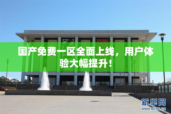 国产免费一区全面上线，用户体验大幅提升！