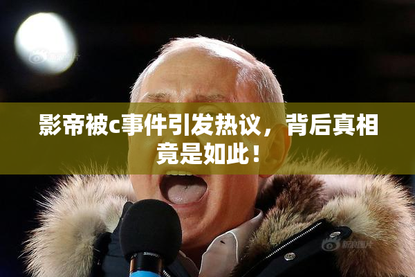 影帝被c事件引发热议，背后真相竟是如此！