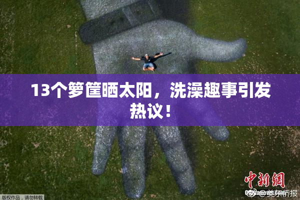 13个箩筐晒太阳，洗澡趣事引发热议！