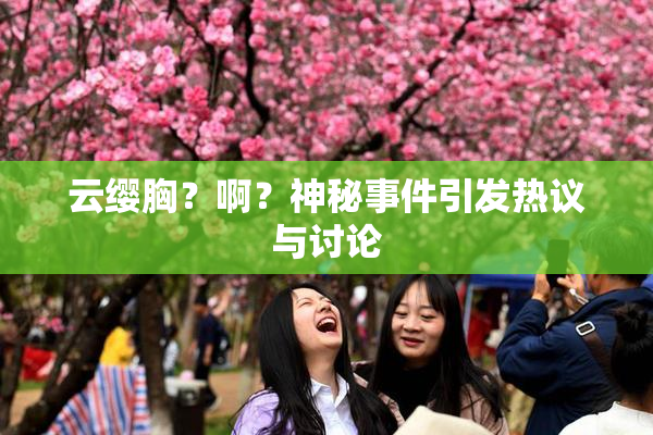 云缨胸？啊？神秘事件引发热议与讨论