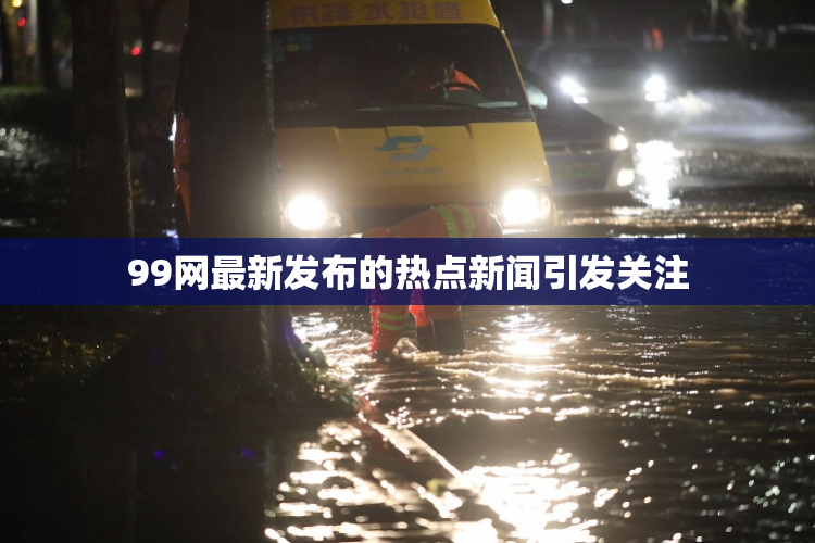 99网最新发布的热点新闻引发关注