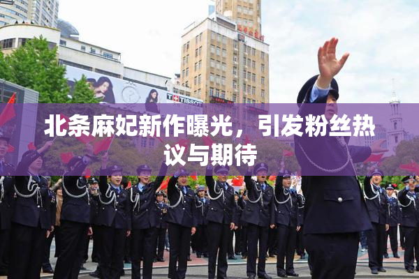 北条麻妃新作曝光，引发粉丝热议与期待
