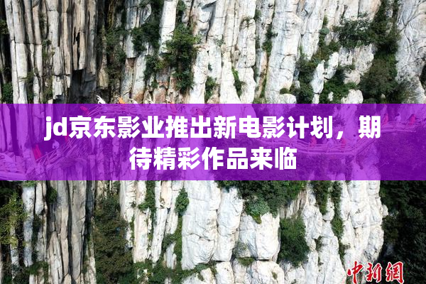 jd京东影业推出新电影计划，期待精彩作品来临