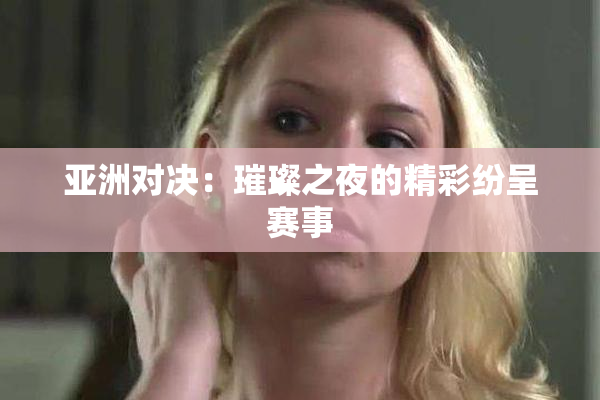 亚洲对决：璀璨之夜的精彩纷呈赛事