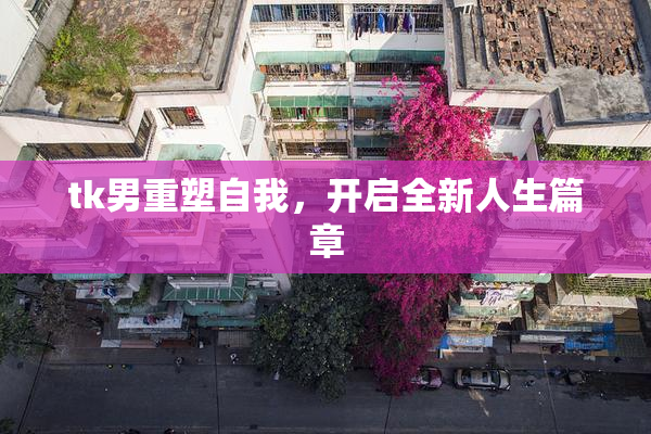 tk男重塑自我，开启全新人生篇章