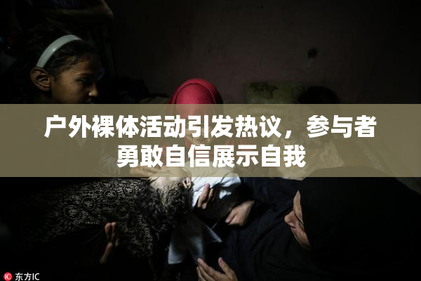 户外裸体活动引发热议，参与者勇敢自信展示自我