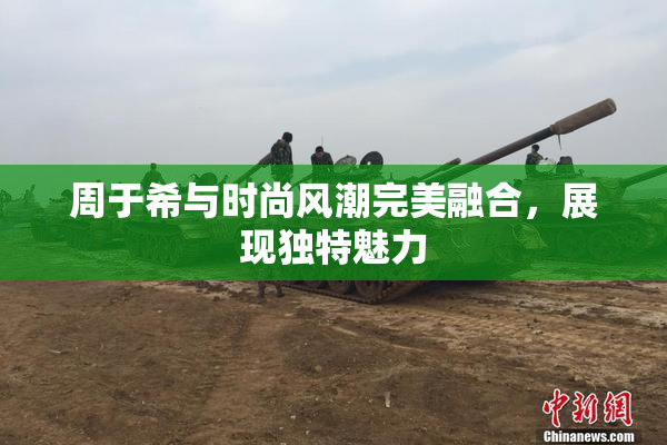 周于希与时尚风潮完美融合，展现独特魅力