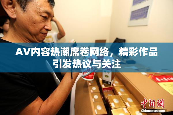 AV内容热潮席卷网络，精彩作品引发热议与关注
