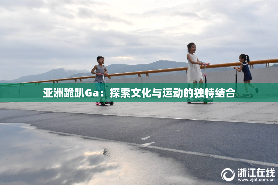 亚洲跪趴Ga：探索文化与运动的独特结合