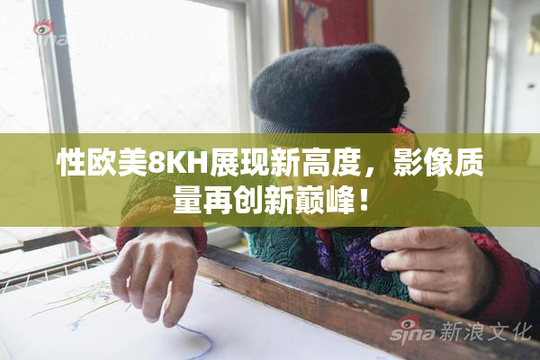 性欧美8KH展现新高度，影像质量再创新巅峰！