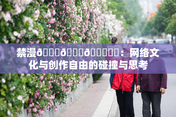 禁漫🍆🍑🔞❌‌：网络文化与创作自由的碰撞与思考