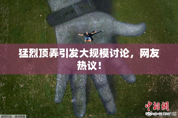 猛烈顶弄引发大规模讨论，网友热议！