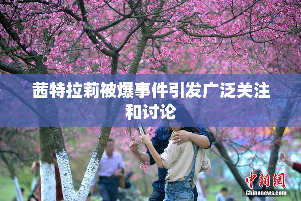 茜特拉莉被爆事件引发广泛关注和讨论