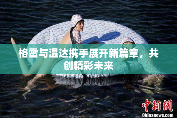 格雷与温达携手展开新篇章，共创精彩未来