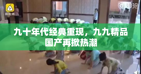 九十年代经典重现，九九精品国产再掀热潮