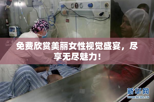 免费欣赏美丽女性视觉盛宴，尽享无尽魅力！