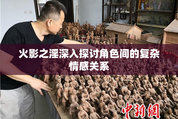 火影之淫深入探讨角色间的复杂情感关系