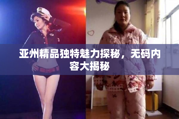 亚州精品独特魅力探秘，无码内容大揭秘