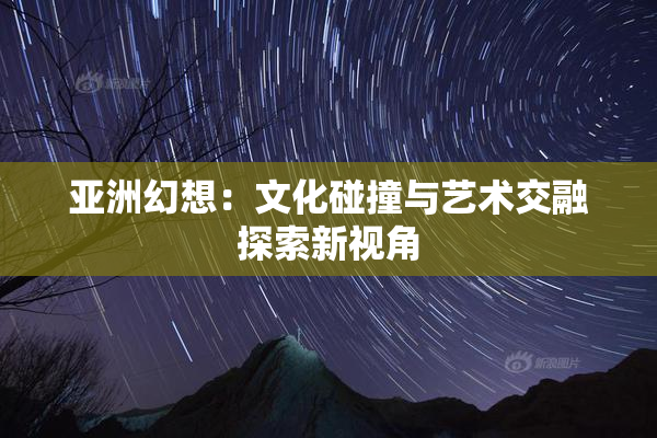 亚洲幻想：文化碰撞与艺术交融探索新视角