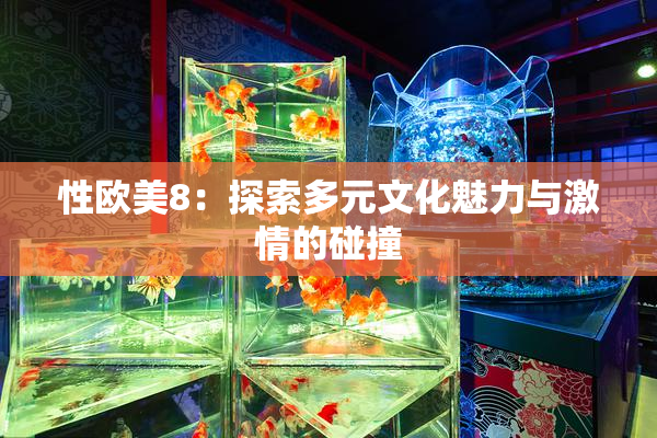 性欧美8：探索多元文化魅力与激情的碰撞