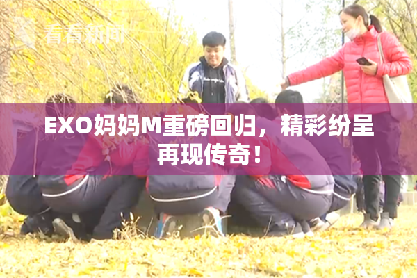EXO妈妈M重磅回归，精彩纷呈再现传奇！