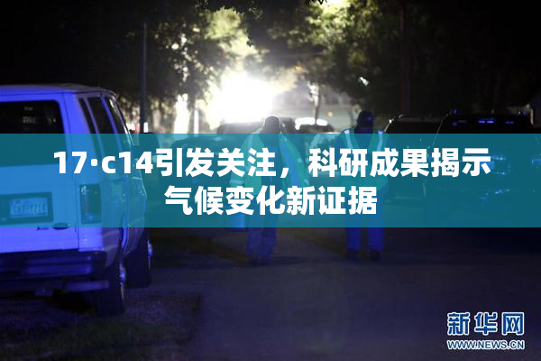 17·c14引发关注，科研成果揭示气候变化新证据