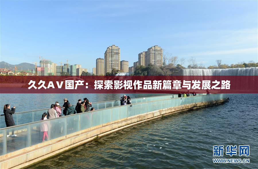 久久AⅤ国产：探索影视作品新篇章与发展之路