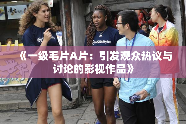 《一级毛片A片：引发观众热议与讨论的影视作品》