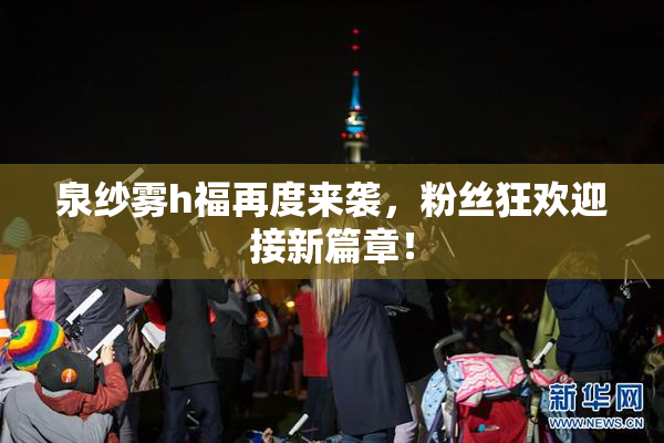 泉纱雾h福再度来袭，粉丝狂欢迎接新篇章！