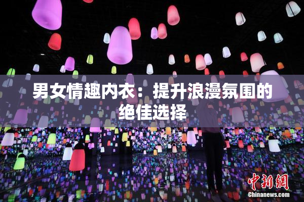男女情趣内衣：提升浪漫氛围的绝佳选择