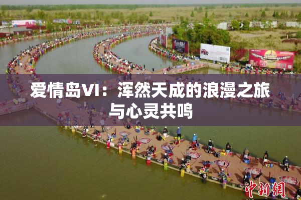爱情岛VI：浑然天成的浪漫之旅与心灵共鸣